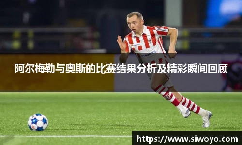 阿尔梅勒与奥斯的比赛结果分析及精彩瞬间回顾